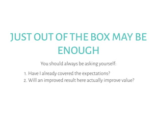 JUST OUT OF THE BOX MAY BE
ENOUGH
You should always be asking yourself:
1. Have I already covered the expectations?
2. Will an improved result here actually improve value?
 