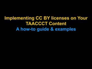 Implementing CC BY licenses on Your
TAACCCT Content
A how-to guide & examples
 