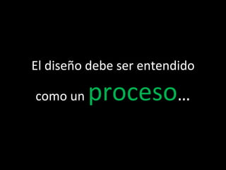 El diseño debe ser entendido
como un proceso…
 