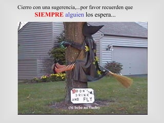 Cierro con una sugerencia,...por favor recuerden que   SIEMPRE   alguien  los espera... (Si bebe no vuele) 