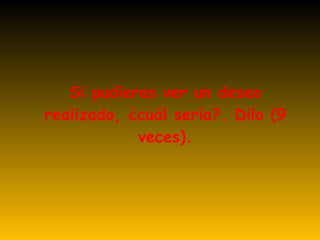Si pudieras ver un deseo realizado, ¿cuál sería?. Dilo (9 veces). 