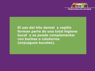 El uso del hilo dental y cepillo
forman parte de una total higiene
bucal y se puede complementar
con buches o colutorios
(enjuagues bucales).
 
