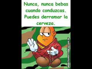 Nunca, nunca bebas cuando conduzcas. Puedes derramar la cerveza. 