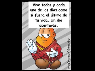 Vive todos y cada uno de los días como si fuera el último de tu vida. Un día acertarás. 