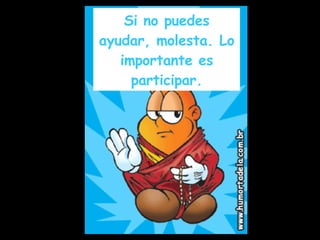 Si no puedes ayudar, molesta. Lo importante es participar. 