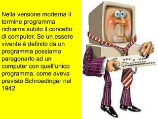 Nella versione moderna il
termine programma
richiama subito il concetto
di computer. Se un essere
vivente é definito da un
programma possiamo
paragonarlo ad un
computer con quell’unico
programma, come aveva
previsto Schroedinger nel
1942
 