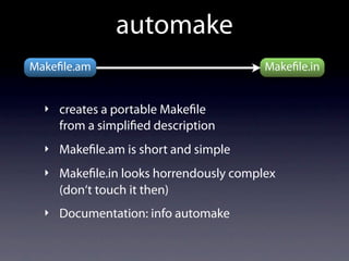 automake
Make le.am                             Make le.in


  ‣ creates a portable Make le
    from a simpli ed description
  ‣ Make le.am is short and simple

  ‣ Make le.in looks horrendously complex
    (don‘t touch it then)
  ‣ Documentation: info automake
 