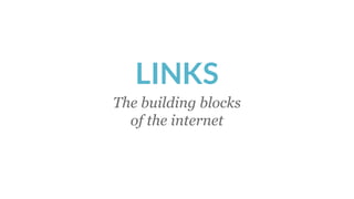 LINKS
The building blocks
of the internet
 