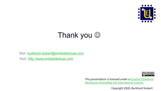 This presentation is licensed under a Creative Commons
Attribution-ShareAlike 4.0 International License.
Copyright 2020, Burkhard Stubert
Thank you J
Mail: burkhard.stubert@embeddeduse.com
Web: http://www.embeddeduse.com
 