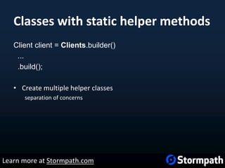 Classes with static helper methods
Client client = Clients.builder()
...
.build();
• Create multiple helper classes
separation of concerns
Learn more at Stormpath.com
 