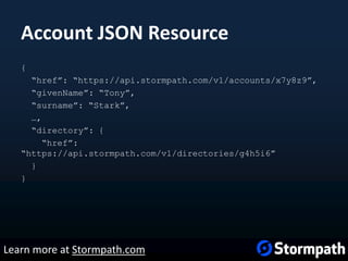 Account JSON Resource
{
“href”: “https://api.stormpath.com/v1/accounts/x7y8z9”,
“givenName”: “Tony”,
“surname”: “Stark”,
…,
“directory”: {
“href”:
“https://api.stormpath.com/v1/directories/g4h5i6”
}
}
Learn more at Stormpath.com
 