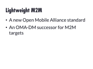 Lightweight M2M
•  A new Open Mobile Alliance standard
•  An OMA-DM successor for M2M
targets
 