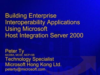 Building Enterprise Interoperability Applications Using Microsoft  Host Integration Server 2000 Peter Ty MCDBA, MCSE, MCP+SB Technology Specialist Microsoft Hong Kong Ltd.  [email_address] 