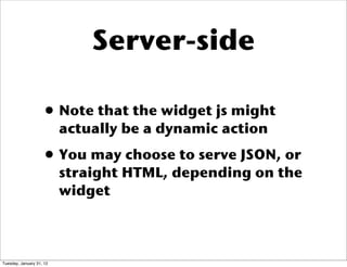 Server-side
• Note that the widget js might
actually be a dynamic action
• You may choose to serve JSON, or
straight HTML, depending on the
widget
Tuesday, January 31, 12
 