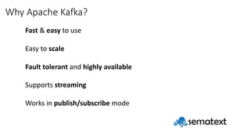 Why	Apache	Kafka?
Fast &	easy	to	use
Easy	to	scale
Fault	tolerant	and	highly	available
Supports	streaming
Works	in	publish/subscribe mode
 