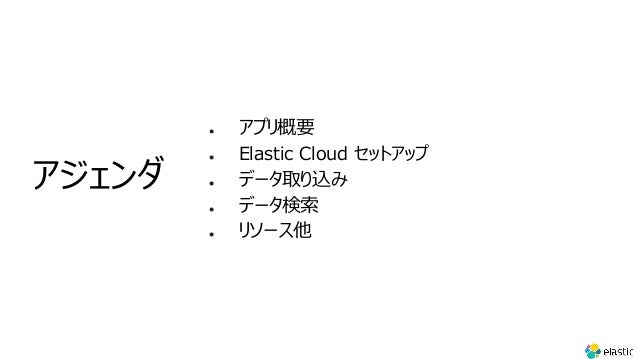 l アプリ概要
l Elastic Cloud セットアップ
l データ取り込み
l データ検索
l リソース他
アジェンダ
 