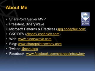About Me

•   SharePoint Server MVP
•   President, BinaryWave
•   Microsoft Patterns & Practices (spg.codeplex.com)
•   CKS:DEV (cksdev.codeplex.com)
•   Web: www.binarywave.com
•   Blog: www.sharepointcowboy.com
•   Twitter: @eshupps
•   Facebook: www.facebook.com/sharepointcowboy
 