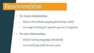  To-many relationships
o Stick to the default mapping (FetchType.LAZY)
o Use eager fetching for specific queries, if required
 To-one relationships
o Check existing mappings individually
o Use FetchType.LAZY for new ones
Recommendation
 