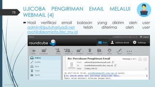 UJICOBA PENGIRIMAN EMAIL MELALUI
WEBMAIL (4)
 Hasil verifikasi email balasan yang dikirim oleh user
admin@iputuhariyadi.net telah diterima oleh user
root@diskominfo.itec.my.id
www.iputuhariyadi.net
78
 