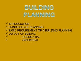 INTRODUCTION
 PRINCIPLES OF PLANNING
 BASIC REQUIREMENT OF A BUILDING PLANNING
 LAYOUT OF BUIDING
 -RESIDENTIAL
 -INDUSTRIAL
 