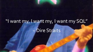 “I want my, I want my, I want my SQL”
~ Dire Straits
 
