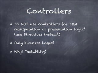 Controllers
Do NOT use controllers for DOM
manipulation or presentation logic!
(use Directives instead)
Only business Logic!
Why? Testability!

 