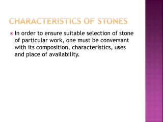  In order to ensure suitable selection of stone
of particular work, one must be conversant
with its composition, characteristics, uses
and place of availability.
 