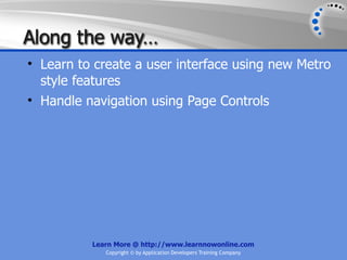 Along the way…
• Learn to create a user interface using new Metro
  style features
• Handle navigation using Page Controls




          Learn More @ http://www.learnnowonline.com
             Copyright © by Application Developers Training Company
 