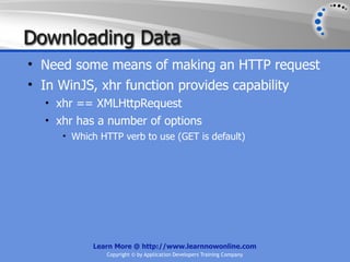 Downloading Data
• Need some means of making an HTTP request
• In WinJS, xhr function provides capability
  • xhr == XMLHttpRequest
  • xhr has a number of options
     • Which HTTP verb to use (GET is default)




           Learn More @ http://www.learnnowonline.com
              Copyright © by Application Developers Training Company
 