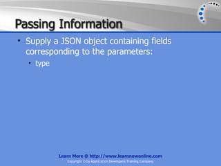 Passing Information
• Supply a JSON object containing fields
  corresponding to the parameters:
  • type




           Learn More @ http://www.learnnowonline.com
              Copyright © by Application Developers Training Company
 