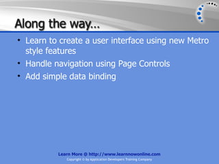 Along the way…
• Learn to create a user interface using new Metro
  style features
• Handle navigation using Page Controls
• Add simple data binding




          Learn More @ http://www.learnnowonline.com
             Copyright © by Application Developers Training Company
 