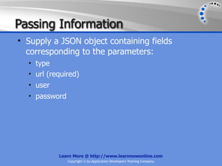 Passing Information
• Supply a JSON object containing fields
  corresponding to the parameters:
  • type
  • url (required)
  • user
  • password




           Learn More @ http://www.learnnowonline.com
               Copyright © by Application Developers Training Company
 