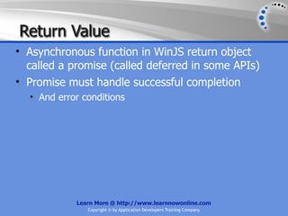 Return Value
• Asynchronous function in WinJS return object
  called a promise (called deferred in some APIs)
• Promise must handle successful completion
  • And error conditions




            Learn More @ http://www.learnnowonline.com
               Copyright © by Application Developers Training Company
 