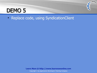 DEMO 5
• Replace code, using SyndicationClient




          Learn More @ http://www.learnnowonline.com
             Copyright © by Application Developers Training Company
 