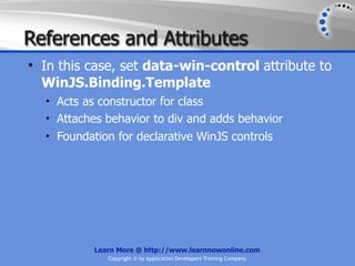 References and Attributes
• In this case, set data-win-control attribute to
  WinJS.Binding.Template
  • Acts as constructor for class
  • Attaches behavior to div and adds behavior
  • Foundation for declarative WinJS controls




           Learn More @ http://www.learnnowonline.com
              Copyright © by Application Developers Training Company
 
