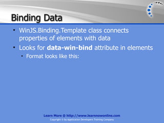 Binding Data
• WinJS.Binding.Template class connects
  properties of elements with data
• Looks for data-win-bind attribute in elements
  • Format looks like this:




           Learn More @ http://www.learnnowonline.com
              Copyright © by Application Developers Training Company
 