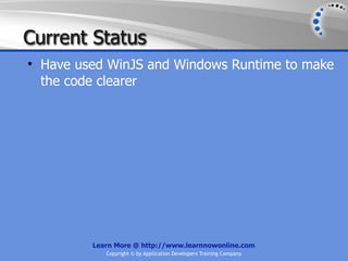 Current Status
• Have used WinJS and Windows Runtime to make
  the code clearer




         Learn More @ http://www.learnnowonline.com
            Copyright © by Application Developers Training Company
 
