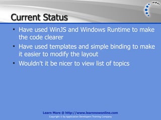 Current Status
• Have used WinJS and Windows Runtime to make
  the code clearer
• Have used templates and simple binding to make
  it easier to modify the layout
• Wouldn't it be nicer to view list of topics




          Learn More @ http://www.learnnowonline.com
             Copyright © by Application Developers Training Company
 