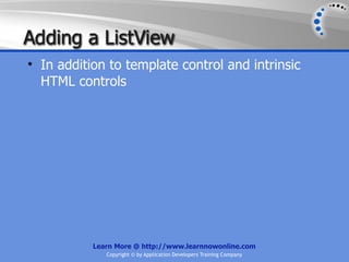 Adding a ListView
• In addition to template control and intrinsic
  HTML controls




           Learn More @ http://www.learnnowonline.com
              Copyright © by Application Developers Training Company
 