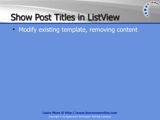 Show Post Titles in ListView
• Modify existing template, removing content




          Learn More @ http://www.learnnowonline.com
             Copyright © by Application Developers Training Company
 