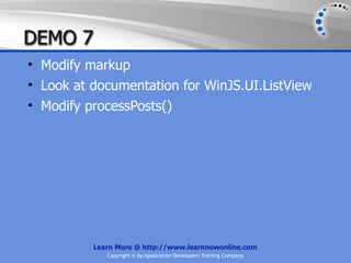 DEMO 7
• Modify markup
• Look at documentation for WinJS.UI.ListView
• Modify processPosts()




          Learn More @ http://www.learnnowonline.com
             Copyright © by Application Developers Training Company
 