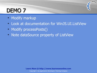 DEMO 7
• Modify markup
• Look at documentation for WinJS.UI.ListView
• Modify processPosts()
• Note dataSource property of ListView




          Learn More @ http://www.learnnowonline.com
             Copyright © by Application Developers Training Company
 