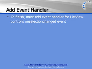 Add Event Handler
• To finish, must add event handler for ListView
  control's onselectionchanged event




          Learn More @ http://www.learnnowonline.com
             Copyright © by Application Developers Training Company
 