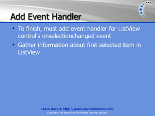 Add Event Handler
• To finish, must add event handler for ListView
  control's onselectionchanged event
• Gather information about first selected item in
  ListView




           Learn More @ http://www.learnnowonline.com
              Copyright © by Application Developers Training Company
 