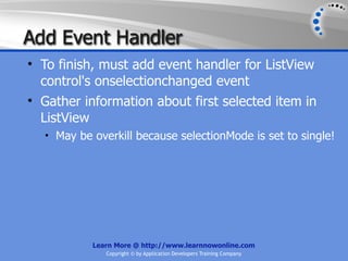 Add Event Handler
• To finish, must add event handler for ListView
  control's onselectionchanged event
• Gather information about first selected item in
  ListView
  • May be overkill because selectionMode is set to single!




           Learn More @ http://www.learnnowonline.com
              Copyright © by Application Developers Training Company
 