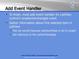 Add Event Handler
• To finish, must add event handler for ListView
  control's onselectionchanged event
• Gather information about first selected item in
  ListView
  • May be overkill because selectionMode is set to single!
  • Get reference to the contentTemplate




           Learn More @ http://www.learnnowonline.com
              Copyright © by Application Developers Training Company
 