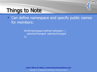 Things to Note
• Can define namespace and specify public names
  for members:

         WinJS.Namespace.define('rssReader', {
             selectionChanged: selectionChanged
         });




          Learn More @ http://www.learnnowonline.com
              Copyright © by Application Developers Training Company
 