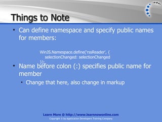 Things to Note
• Can define namespace and specify public names
  for members:

         WinJS.Namespace.define('rssReader', {
             selectionChanged: selectionChanged
         });
• Name before colon (:) specifies public name for
  member
  • Change that here, also change in markup




          Learn More @ http://www.learnnowonline.com
              Copyright © by Application Developers Training Company
 