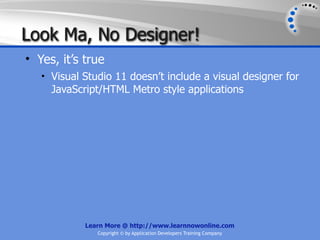 Look Ma, No Designer!
• Yes, it’s true
   • Visual Studio 11 doesn’t include a visual designer for
     JavaScript/HTML Metro style applications




            Learn More @ http://www.learnnowonline.com
               Copyright © by Application Developers Training Company
 