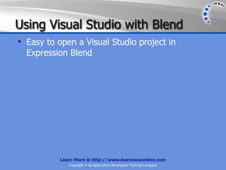 Using Visual Studio with Blend
• Easy to open a Visual Studio project in
  Expression Blend




          Learn More @ http://www.learnnowonline.com
             Copyright © by Application Developers Training Company
 